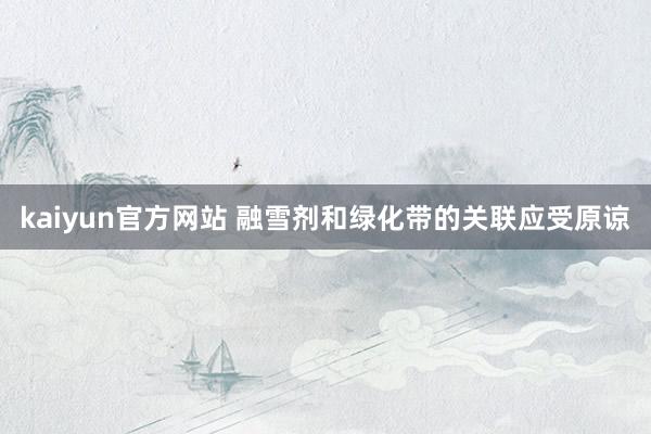 kaiyun官方网站 融雪剂和绿化带的关联应受原谅