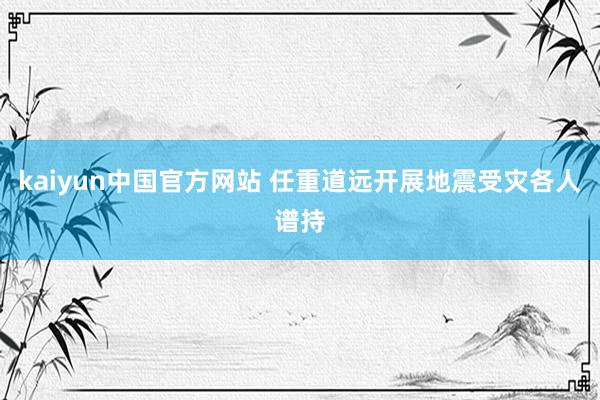 kaiyun中国官方网站 任重道远开展地震受灾各人谱持