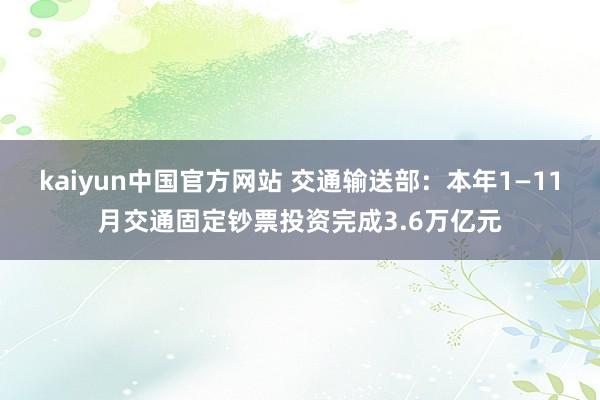 kaiyun中国官方网站 交通输送部：本年1—11月交通固定钞票投资完成3.6万亿元