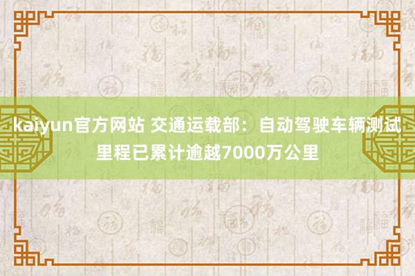 kaiyun官方网站 交通运载部：自动驾驶车辆测试里程已累计逾越7000万公里