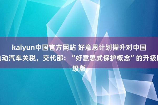 kaiyun中国官方网站 好意思计划擢升对中国电动汽车关税，交代部：“好意思式保护概念”的升级版