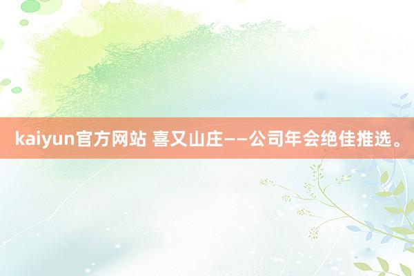 kaiyun官方网站 喜又山庄——公司年会绝佳推选。