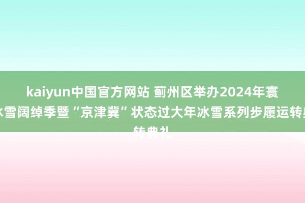 kaiyun中国官方网站 蓟州区举办2024年寰宇冰雪阔绰季暨“京津冀”状态过大年冰雪系列步履运转典礼