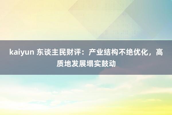 kaiyun 东谈主民财评：产业结构不绝优化，高质地发展塌实鼓动