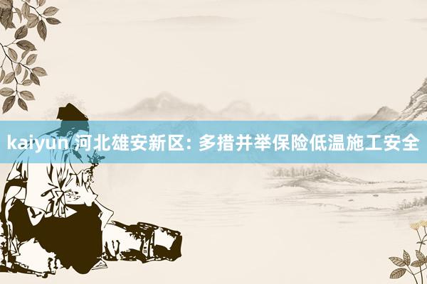 kaiyun 河北雄安新区: 多措并举保险低温施工安全