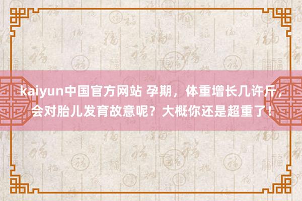 kaiyun中国官方网站 孕期，体重增长几许斤，会对胎儿发育故意呢？大概你还是超重了！