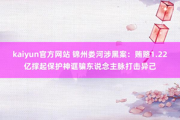 kaiyun官方网站 锦州娄河涉黑案：贿赂1.22亿撑起保护神诓骗东说念主脉打击异己