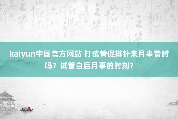 kaiyun中国官方网站 打试管促排针来月事昔时吗？试管自后月事的时刻？