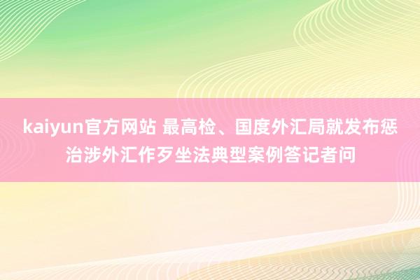 kaiyun官方网站 最高检、国度外汇局就发布惩治涉外汇作歹坐法典型案例答记者问