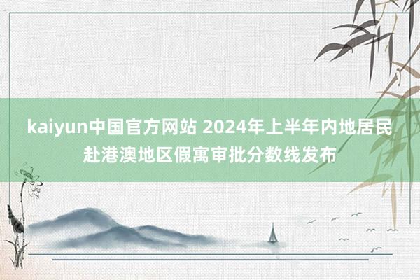 kaiyun中国官方网站 2024年上半年内地居民赴港澳地区假寓审批分数线发布