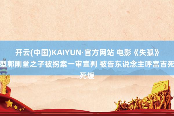 开云(中国)KAIYUN·官方网站 电影《失孤》原型郭刚堂之子被拐案一审宣判 被告东说念主呼富吉死缓