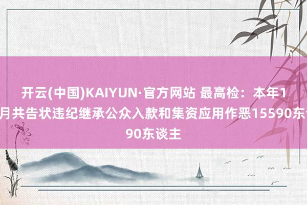 开云(中国)KAIYUN·官方网站 最高检：本年1-11月共告状违纪继承公众入款和集资应用作恶15590东谈主