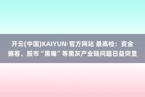 开云(中国)KAIYUN·官方网站 最高检：资金掮客、股市“黑嘴”等黑灰产业链问题日益突显