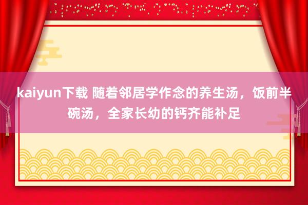 kaiyun下载 随着邻居学作念的养生汤，饭前半碗汤，全家长幼的钙齐能补足