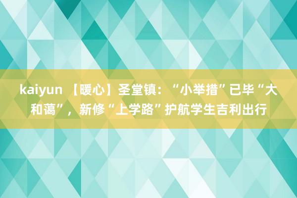 kaiyun 【暖心】圣堂镇：“小举措”已毕“大和蔼”，新修“上学路”护航学生吉利出行