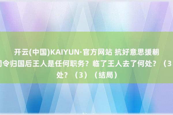 开云(中国)KAIYUN·官方网站 抗好意思援朝6位兵团司令归国后王人是任何职务？临了王人去了何处？（3）（结局）