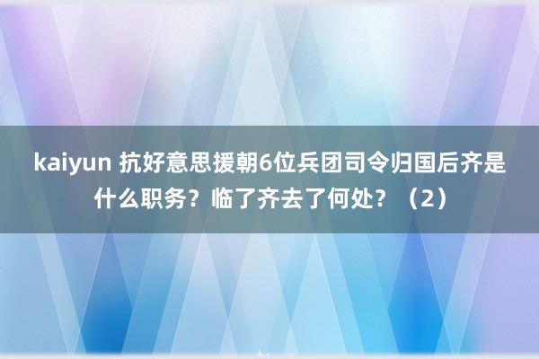 kaiyun 抗好意思援朝6位兵团司令归国后齐是什么职务？临了齐去了何处？（2）