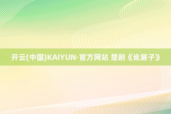 开云(中国)KAIYUN·官方网站 楚剧《讹舅子》