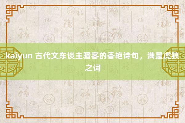 kaiyun 古代文东谈主骚客的香艳诗句，满是虎狼之词