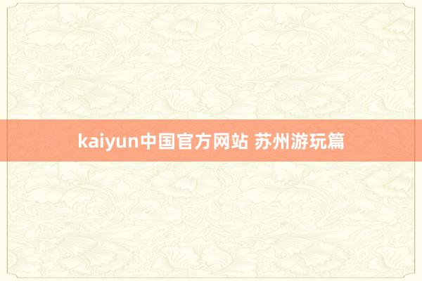 kaiyun中国官方网站 苏州游玩篇