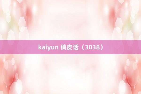 kaiyun 俏皮话（3038）