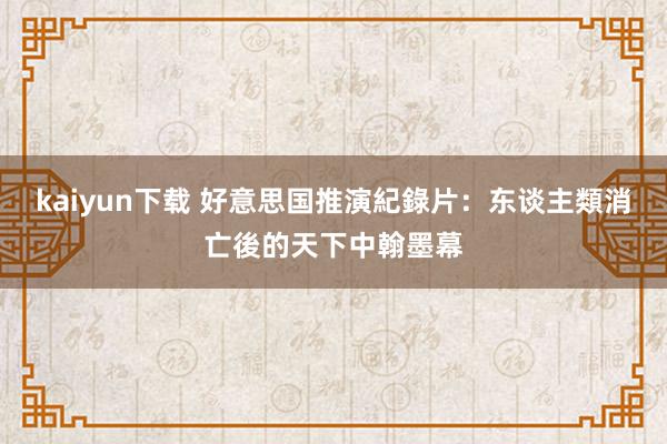 kaiyun下载 好意思国推演紀錄片：东谈主類消亡後的天下中翰墨幕