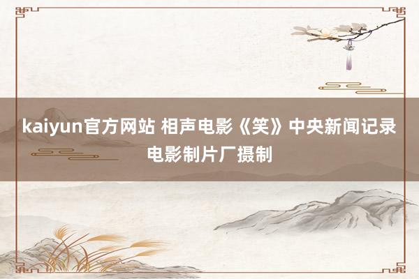 kaiyun官方网站 相声电影《笑》中央新闻记录电影制片厂摄制