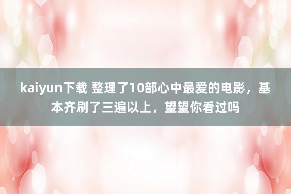 kaiyun下载 整理了10部心中最爱的电影，基本齐刷了三遍以上，望望你看过吗