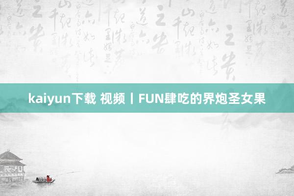 kaiyun下载 视频丨FUN肆吃的界炮圣女果