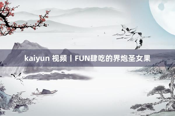 kaiyun 视频丨FUN肆吃的界炮圣女果