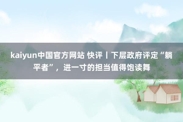 kaiyun中国官方网站 快评丨下层政府评定“躺平者”，进一寸的担当值得饱读舞