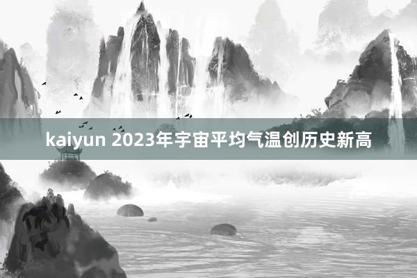 kaiyun 2023年宇宙平均气温创历史新高