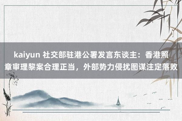 kaiyun 社交部驻港公署发言东谈主：香港照章审理黎案合理正当，外部势力侵扰图谋注定落败