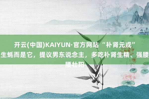 开云(中国)KAIYUN·官方网站 “补肾元戎”不是生蚝而是它，提议男东说念主，多吃补肾生精、强腰壮阳