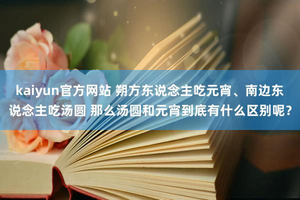 kaiyun官方网站 朔方东说念主吃元宵、南边东说念主吃汤圆 那么汤圆和元宵到底有什么区别呢？