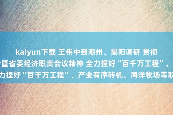 kaiyun下载 王伟中到潮州、揭阳调研 贯彻落实省委十三届四次全会暨省委经济职责会议精神 全力捏好“百千万工程”、产业有序转机、海洋牧场等职责