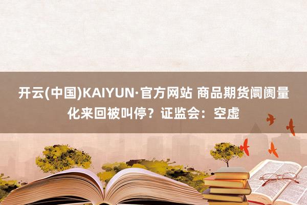 开云(中国)KAIYUN·官方网站 商品期货阛阓量化来回被叫停？证监会：空虚