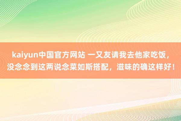 kaiyun中国官方网站 一又友请我去他家吃饭，没念念到这两说念菜如斯搭配，滋味的确这样好！