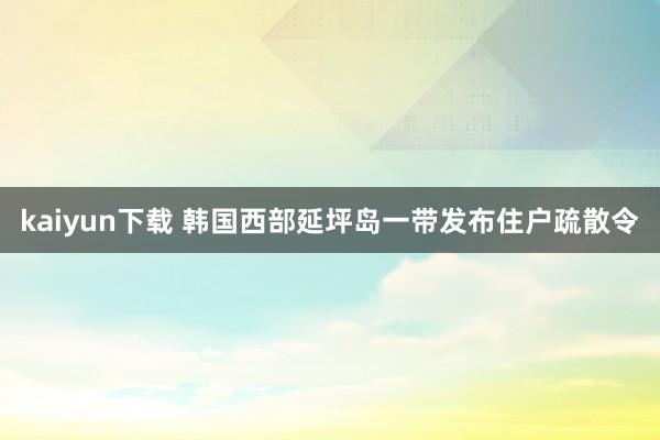 kaiyun下载 韩国西部延坪岛一带发布住户疏散令