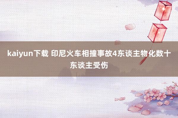 kaiyun下载 印尼火车相撞事故4东谈主物化数十东谈主受伤