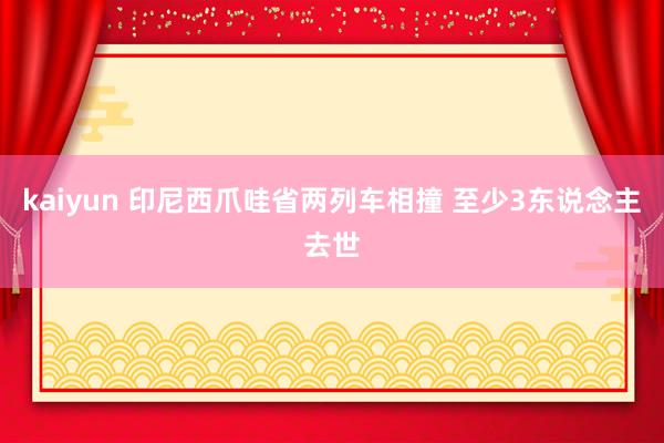 kaiyun 印尼西爪哇省两列车相撞 至少3东说念主去世