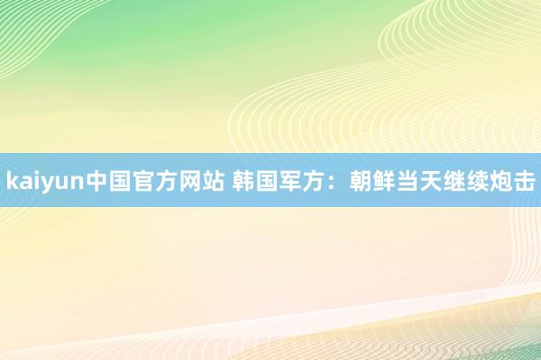 kaiyun中国官方网站 韩国军方：朝鲜当天继续炮击