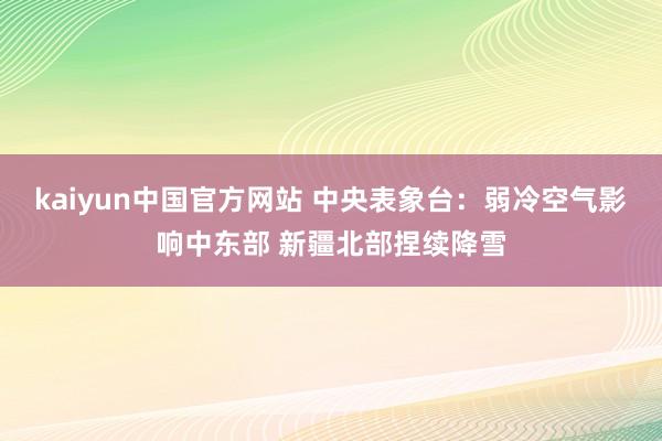 kaiyun中国官方网站 中央表象台：弱冷空气影响中东部 新疆北部捏续降雪