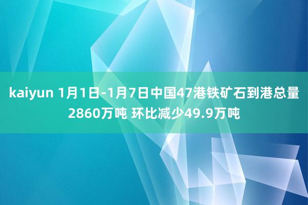 kaiyun 1月1日-1月7日中国47港铁矿石到港总量2860万吨 环比减少49.9万吨