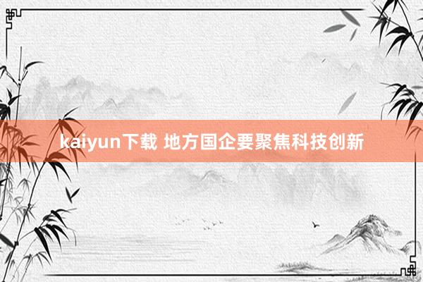 kaiyun下载 地方国企要聚焦科技创新