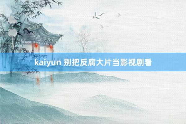 kaiyun 别把反腐大片当影视剧看