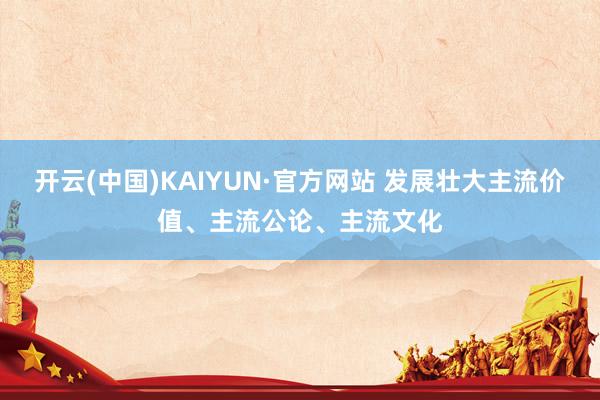 开云(中国)KAIYUN·官方网站 发展壮大主流价值、主流公论、主流文化