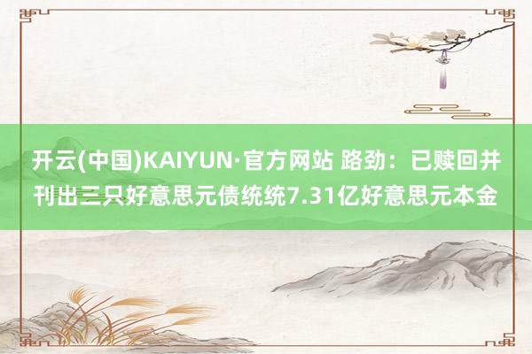 开云(中国)KAIYUN·官方网站 路劲：已赎回并刊出三只好意思元债统统7.31亿好意思元本金