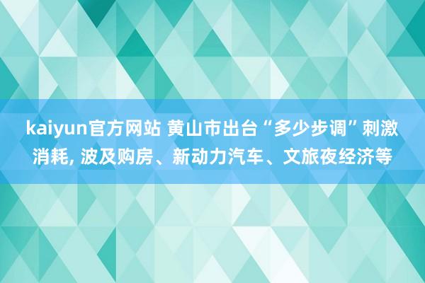 kaiyun官方网站 黄山市出台“多少步调”刺激消耗, 波及购房、新动力汽车、文旅夜经济等