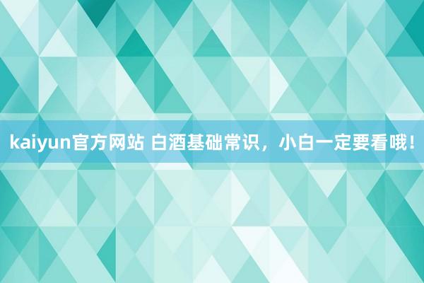 kaiyun官方网站 白酒基础常识，小白一定要看哦！